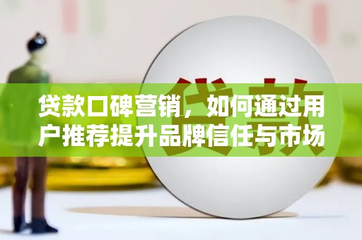 沙坡头贷款口碑营销，如何通过用户推荐提升品牌信任与市场份额