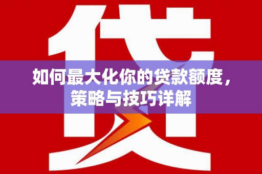 沙坡头如何最大化你的贷款额度，策略与技巧详解