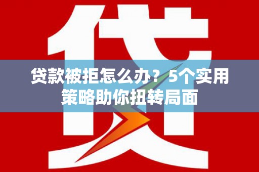 沙坡头贷款被拒怎么办？5个实用策略助你扭转局面
