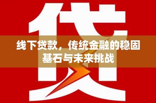 沙坡头线下贷款，传统金融的稳固基石与未来挑战