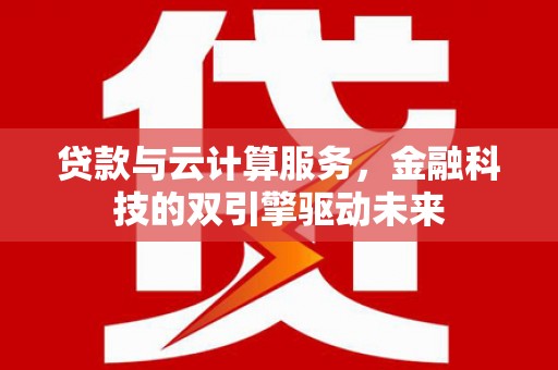 沙坡头贷款与云计算服务，金融科技的双引擎驱动未来