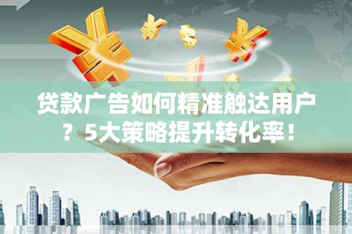 沙坡头贷款广告如何精准触达用户？5大策略提升转化率！