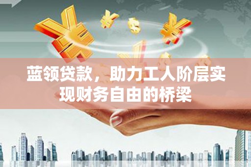 沙坡头蓝领贷款，助力工人阶层实现财务自由的桥梁