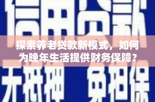 沙坡头探索养老贷款新模式，如何为晚年生活提供财务保障？