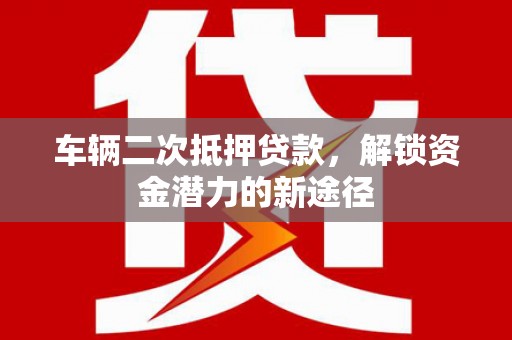 沙坡头车辆二次抵押贷款，解锁资金潜力的新途径