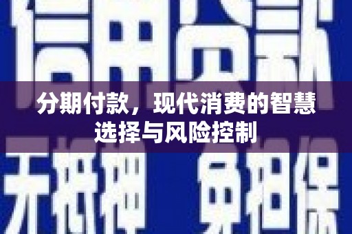 沙坡头分期付款，现代消费的智慧选择与风险控制