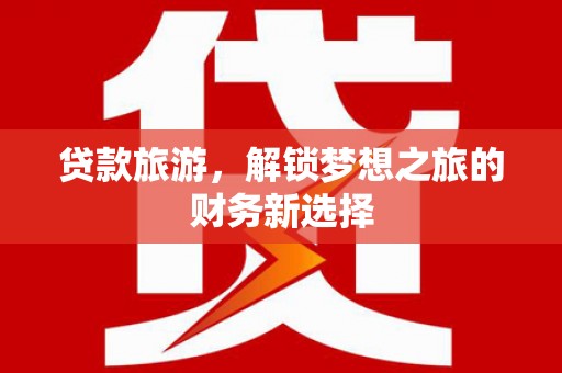 沙坡头贷款旅游，解锁梦想之旅的财务新选择