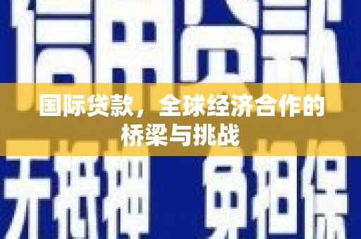 沙坡头国际贷款，全球经济合作的桥梁与挑战