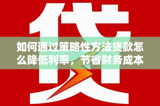 沙坡头如何通过策略性方法贷款怎么降低利率，节省财务成本