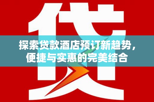 沙坡头探索贷款酒店预订新趋势，便捷与实惠的完美结合