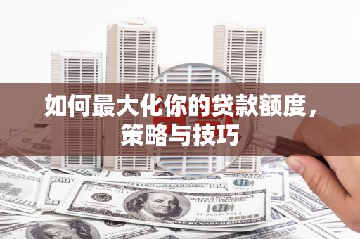 沙坡头如何最大化你的贷款额度，策略与技巧