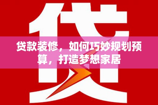 沙坡头贷款装修，如何巧妙规划预算，打造梦想家居