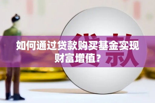 沙坡头如何通过贷款购买基金实现财富增值？