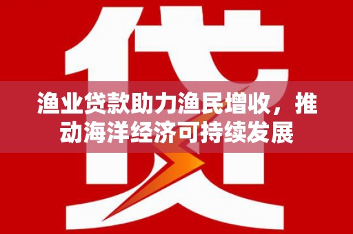 沙坡头渔业贷款助力渔民增收，推动海洋经济可持续发展