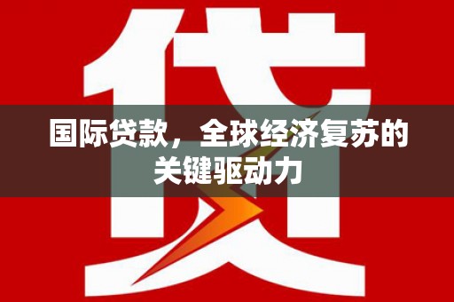 沙坡头国际贷款，全球经济复苏的关键驱动力