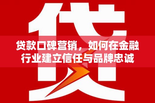 沙坡头贷款口碑营销，如何在金融行业建立信任与品牌忠诚