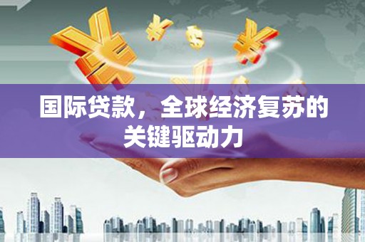 沙坡头国际贷款，全球经济复苏的关键驱动力