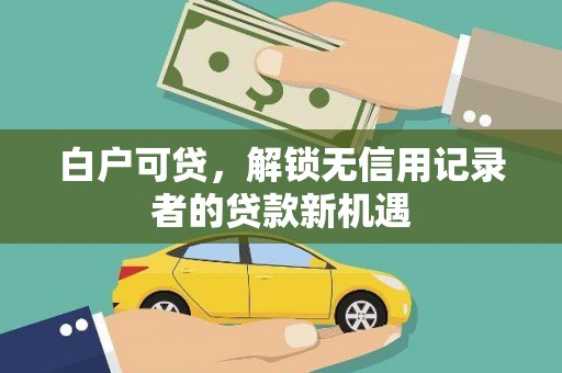 沙坡头白户可贷，解锁无信用记录者的贷款新机遇