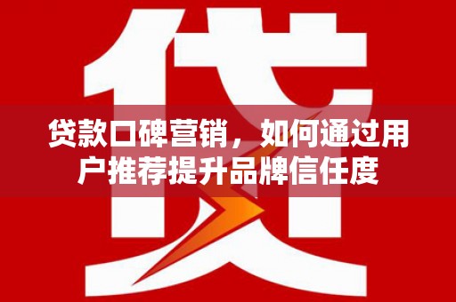 沙坡头贷款口碑营销，如何通过用户推荐提升品牌信任度