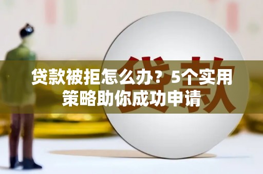 沙坡头贷款被拒怎么办？5个实用策略助你成功申请