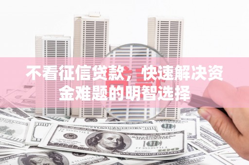 沙坡头不看征信贷款，快速解决资金难题的明智选择