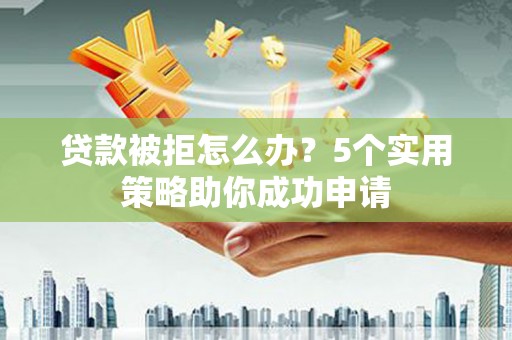 沙坡头贷款被拒怎么办？5个实用策略助你成功申请