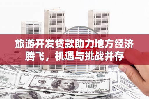 沙坡头旅游开发贷款助力地方经济腾飞，机遇与挑战并存