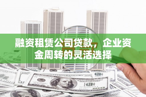 沙坡头融资租赁公司贷款，企业资金周转的灵活选择