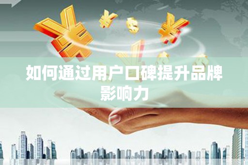 沙坡头如何通过用户口碑提升品牌影响力