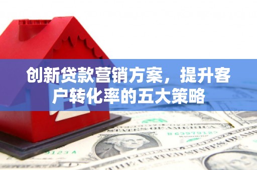 沙坡头创新贷款营销方案，提升客户转化率的五大策略