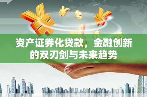 沙坡头资产证券化贷款，金融创新的双刃剑与未来趋势