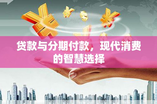 沙坡头贷款与分期付款，现代消费的智慧选择