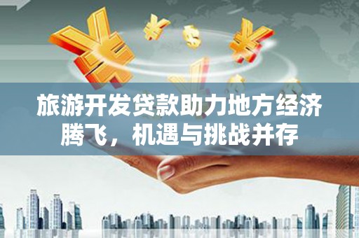 沙坡头旅游开发贷款助力地方经济腾飞，机遇与挑战并存