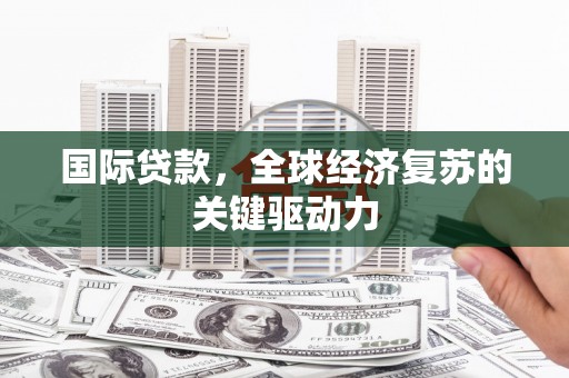 沙坡头国际贷款，全球经济复苏的关键驱动力