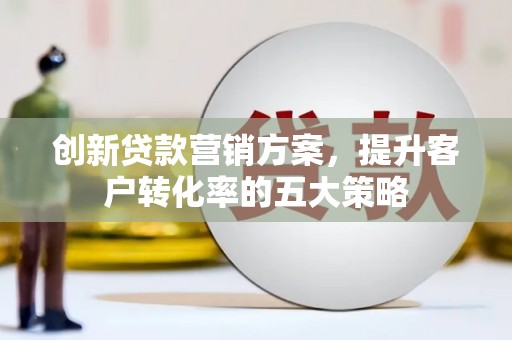 沙坡头创新贷款营销方案，提升客户转化率的五大策略
