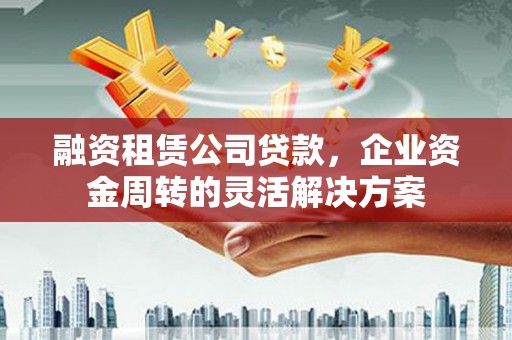 沙坡头融资租赁公司贷款，企业资金周转的灵活解决方案