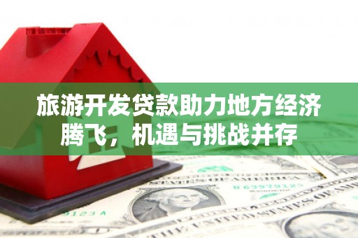 沙坡头旅游开发贷款助力地方经济腾飞，机遇与挑战并存