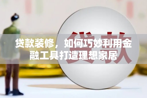 沙坡头贷款装修，如何巧妙利用金融工具打造理想家居