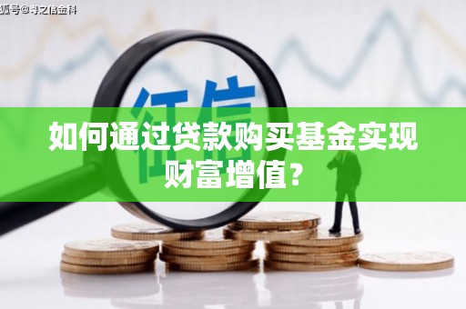 沙坡头如何通过贷款购买基金实现财富增值？