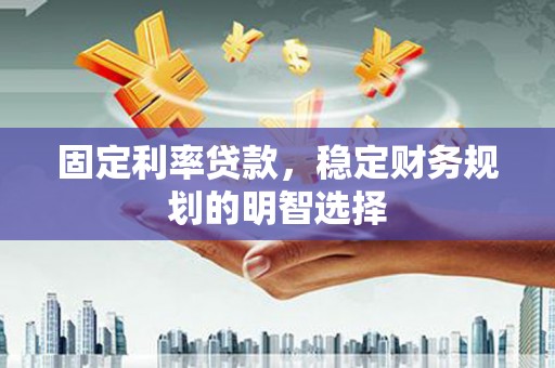 沙坡头固定利率贷款，稳定财务规划的明智选择