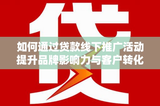 沙坡头如何通过贷款线下推广活动提升品牌影响力与客户转化率