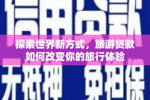 沙坡头探索世界新方式，旅游贷款如何改变你的旅行体验