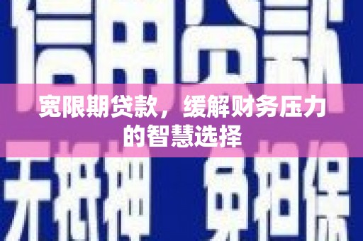 沙坡头宽限期贷款，缓解财务压力的智慧选择