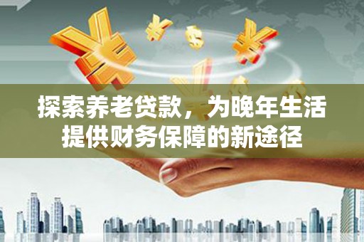 沙坡头探索养老贷款，为晚年生活提供财务保障的新途径