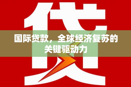 沙坡头国际贷款，全球经济复苏的关键驱动力