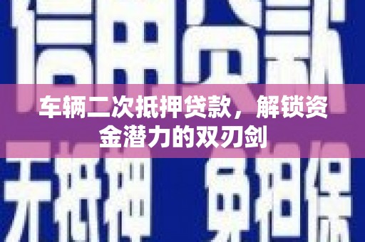 沙坡头车辆二次抵押贷款，解锁资金潜力的双刃剑