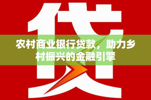 沙坡头农村商业银行贷款，助力乡村振兴的金融引擎