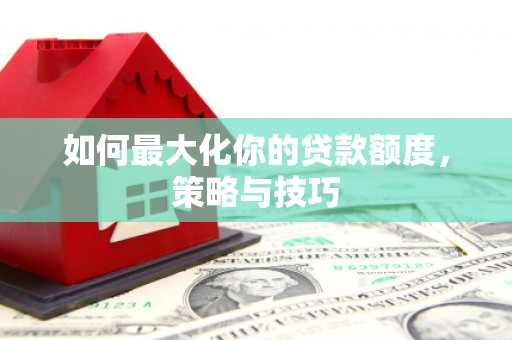 沙坡头如何最大化你的贷款额度，策略与技巧