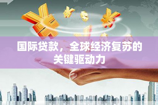 沙坡头国际贷款，全球经济复苏的关键驱动力