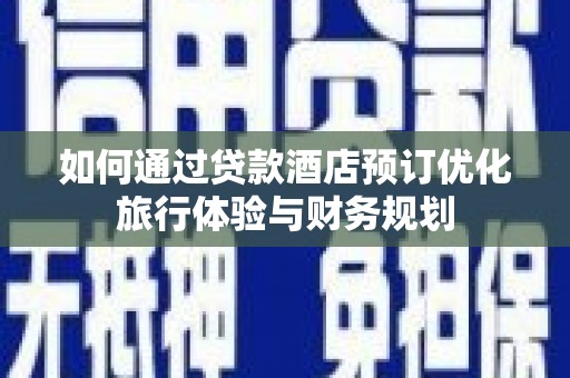 沙坡头如何通过贷款酒店预订优化旅行体验与财务规划